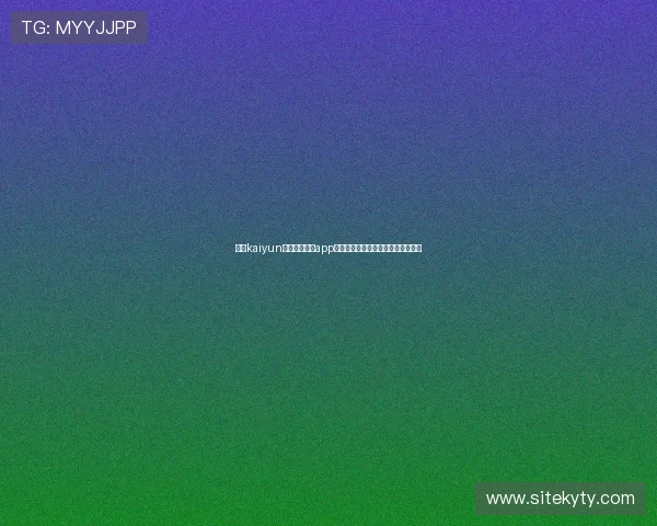 使用kaiyun登录入口登录app下载的完整操作流程及注意事项解析 使用kaiyun登录入口登录app下载的完整操作流程及注意事项解析